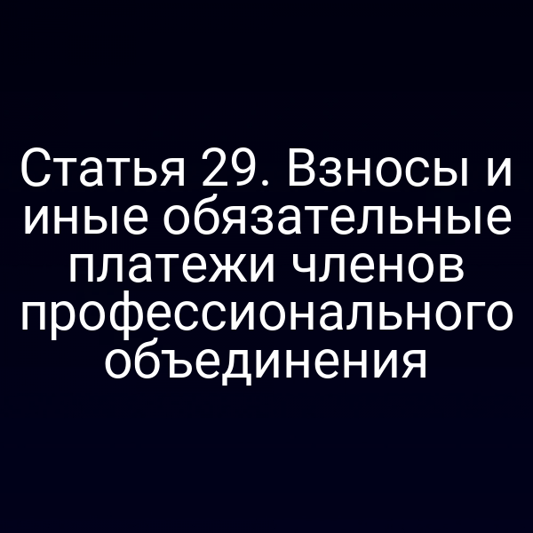 Статья 29. Взносы и иные обязательные платежи членов профессионального объединения