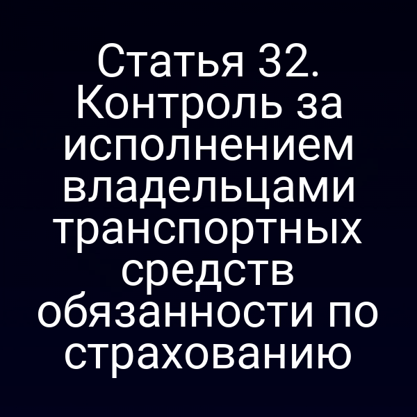 Статья 32. Контроль за исполнением владельцами транспортных средств обязанности по страхованию