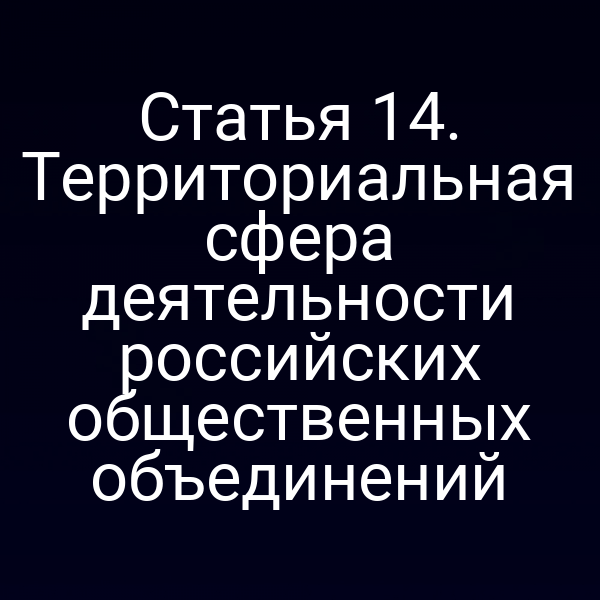 Статья 14. Территориальная сфера деятельности российских общественных объединений