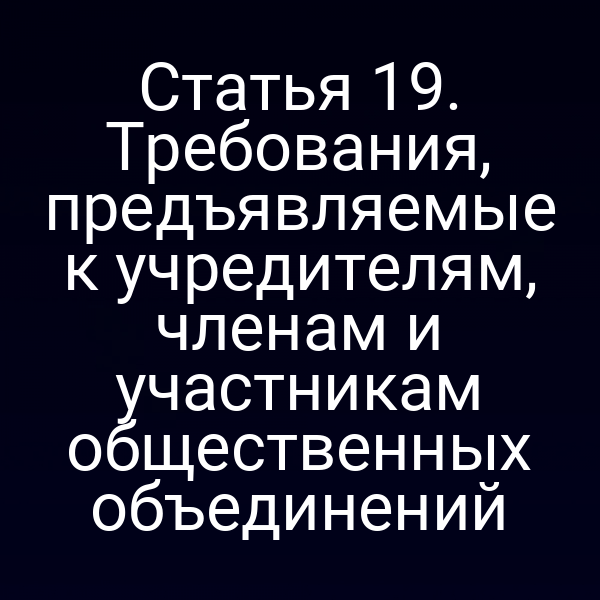 Статья 19. Требования, предъявляемые к учредителям, членам и участникам общественных объединений