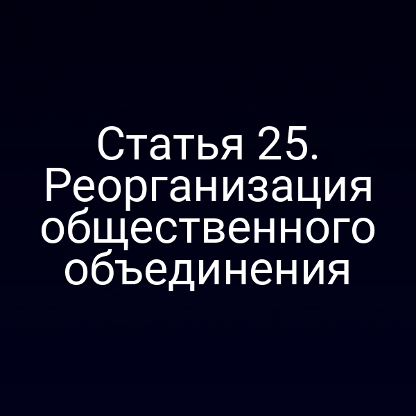 Статья 25. Реорганизация общественного объединения