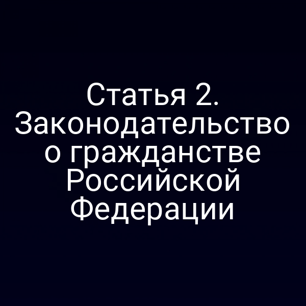 Статья 2. Законодательство о гражданстве Российской Федерации