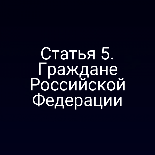 Статья 5. Граждане Российской Федерации