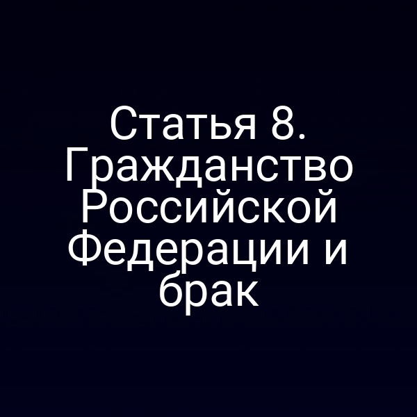 Статья 8. Гражданство Российской Федерации и брак