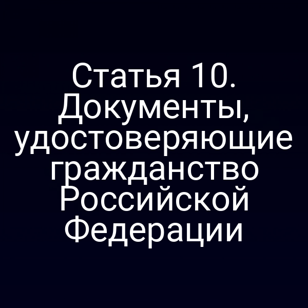 Статья 10. Документы, удостоверяющие гражданство Российской Федерации