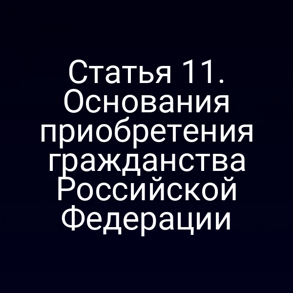 Статья 11. Основания приобретения гражданства Российской Федерации