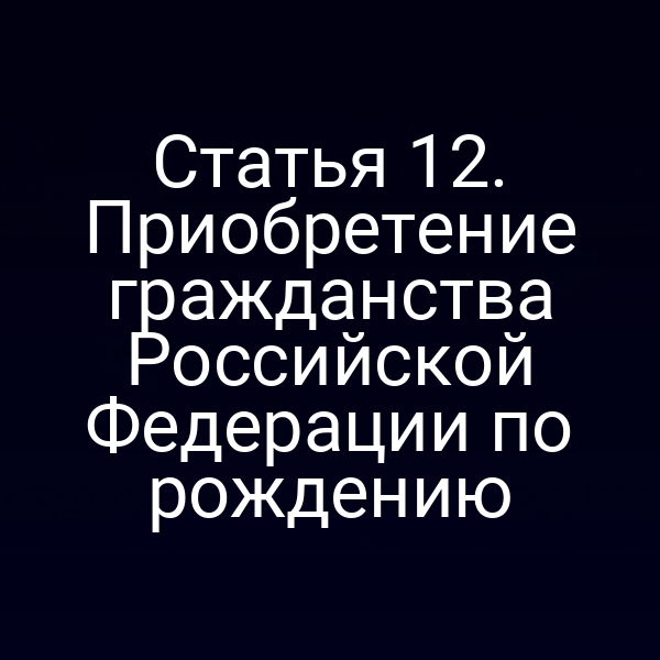 Статья 12. Приобретение гражданства Российской Федерации по рождению