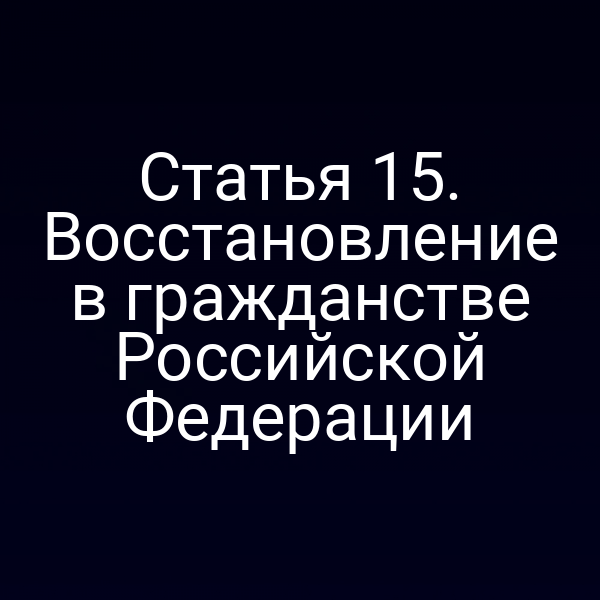 Статья 15. Восстановление в гражданстве Российской Федерации