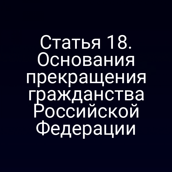 Статья 18. Основания прекращения гражданства Российской Федерации