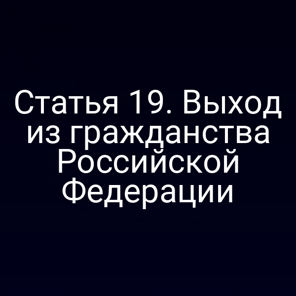 Статья 19. Выход из гражданства Российской Федерации