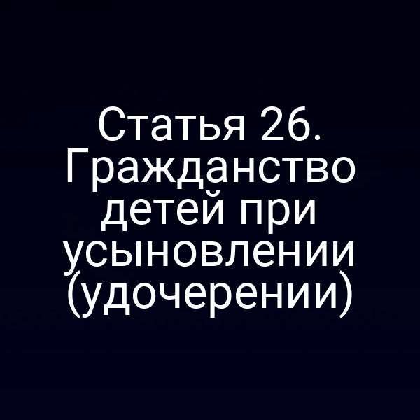 Статья 26. Гражданство детей при усыновлении (удочерении)