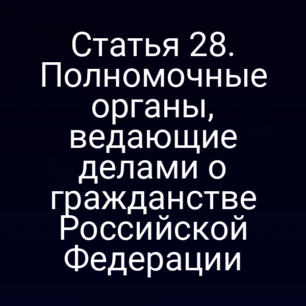 Статья 28. Полномочные органы, ведающие делами о гражданстве Российской Федерации