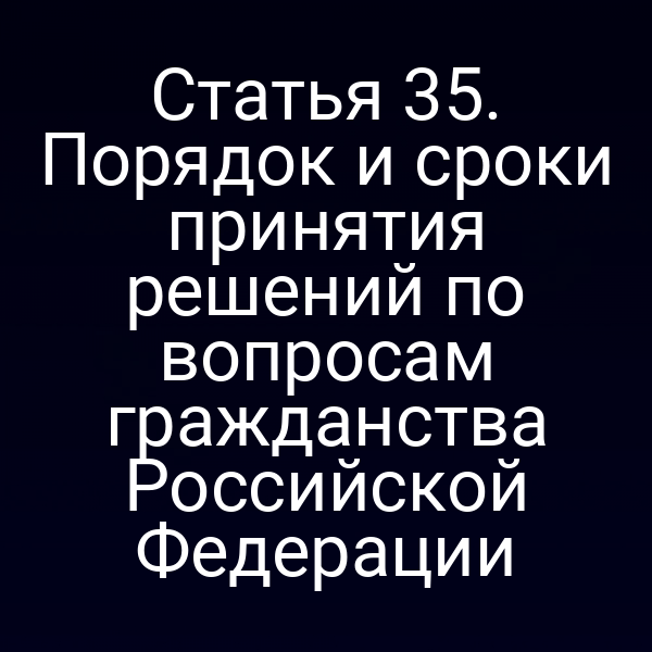 Статья 35. Порядок и сроки принятия решений по вопросам гражданства Российской Федерации