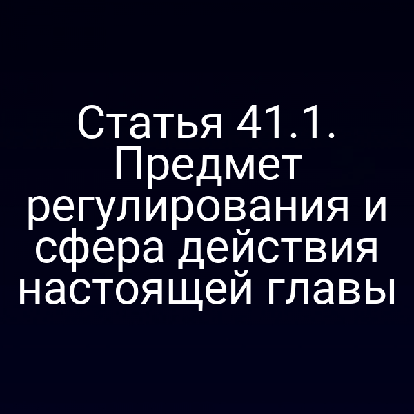 Статья 41.1. Предмет регулирования и сфера действия настоящей главы