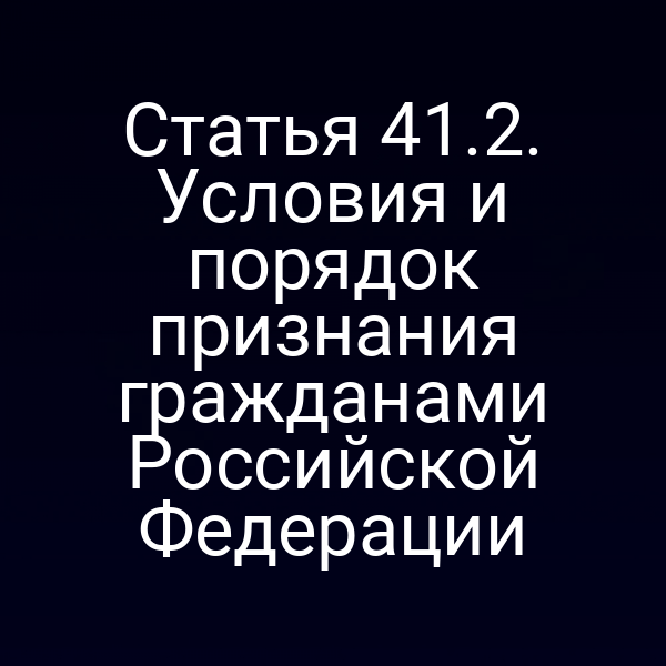 Статья 41.2. Условия и порядок признания гражданами Российской Федерации
