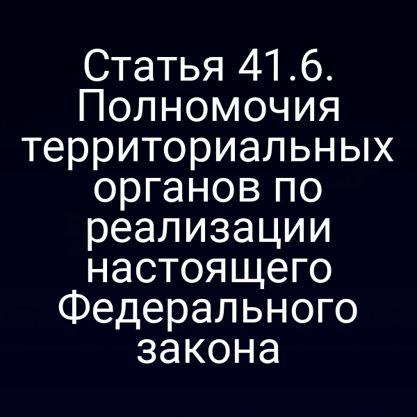 Статья 41.6. Полномочия территориальных органов по реализации настоящего Федерального закона