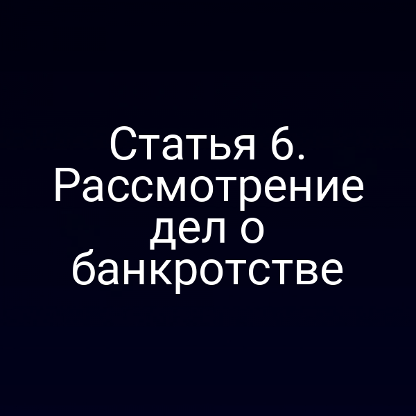 Статья 6. Рассмотрение дел о банкротстве