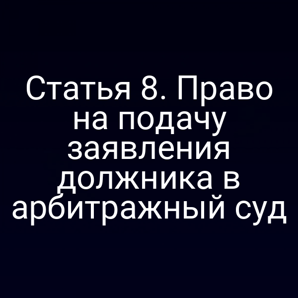 Статья 8. Право на подачу заявления должника в арбитражный суд