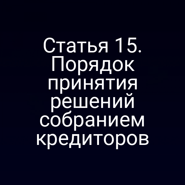Статья 15. Порядок принятия решений собранием кредиторов