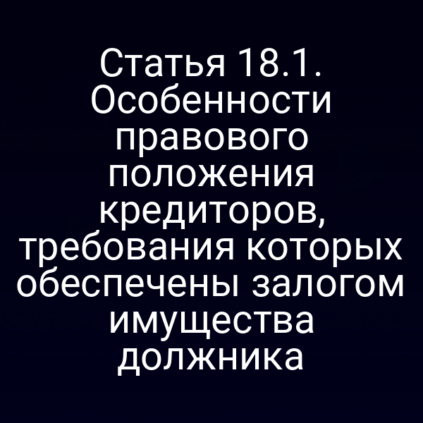 Статья 18.1. Особенности правового положения кредиторов, требования которых обеспечены залогом имущества должника