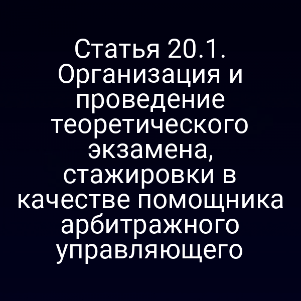 Статья 20.1. Организация и проведение теоретического экзамена, стажировки в качестве помощника арбитражного управляющего