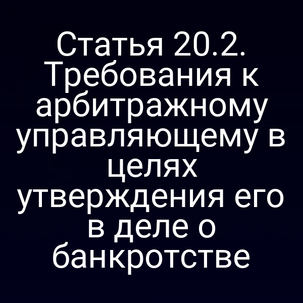Статья 20.2. Требования к арбитражному управляющему в целях утверждения его в деле о банкротстве