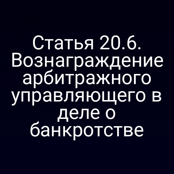 Статья 20.6. Вознаграждение арбитражного управляющего в деле о банкротстве