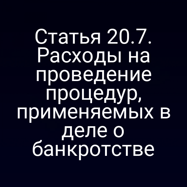 Статья 20.7. Расходы на проведение процедур, применяемых в деле о банкротстве