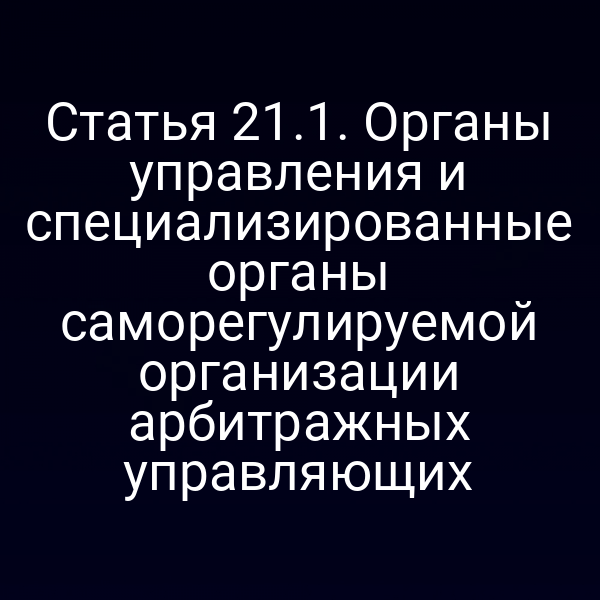 Статья 21.1. Органы управления и специализированные органы саморегулируемой организации арбитражных управляющих