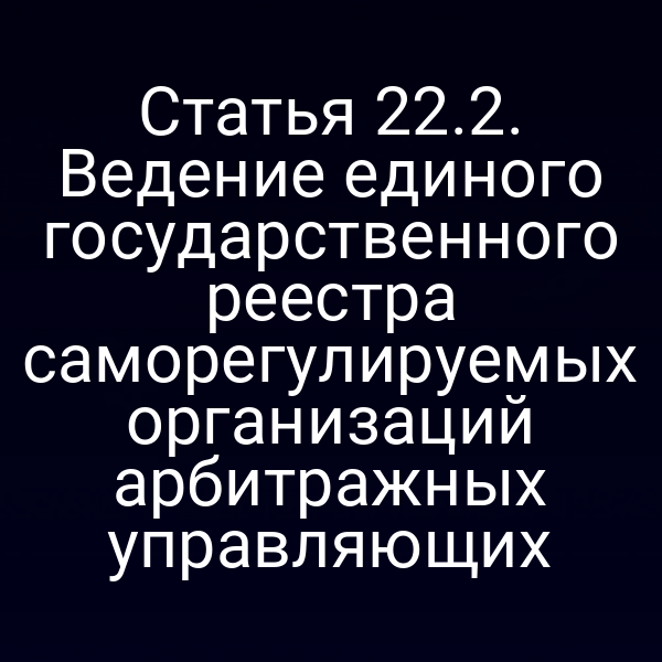 Статья 22.2. Ведение единого государственного реестра саморегулируемых организаций арбитражных управляющих