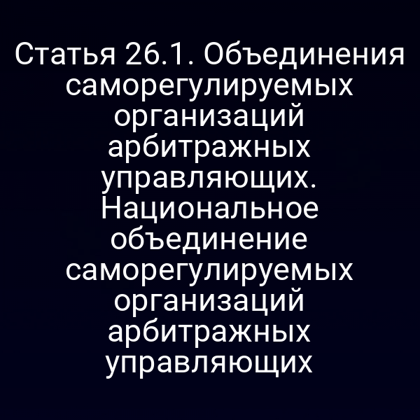Статья 26.1. Объединения саморегулируемых организаций арбитражных управляющих. Национальное объединение саморегулируемых организаций арбитражных управляющих