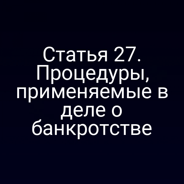 Статья 27. Процедуры, применяемые в деле о банкротстве