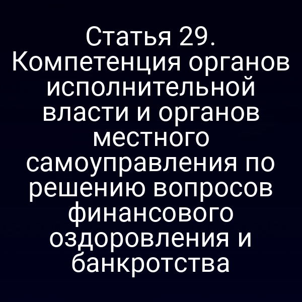 Статья 29. Компетенция органов исполнительной власти и органов местного самоуправления по решению вопросов финансового оздоровления и банкротства