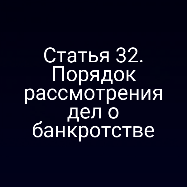 Статья 32. Порядок рассмотрения дел о банкротстве