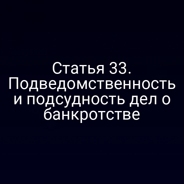 Статья 33. Подведомственность и подсудность дел о банкротстве