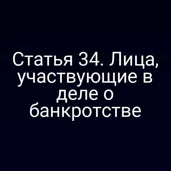 Статья 34. Лица, участвующие в деле о банкротстве