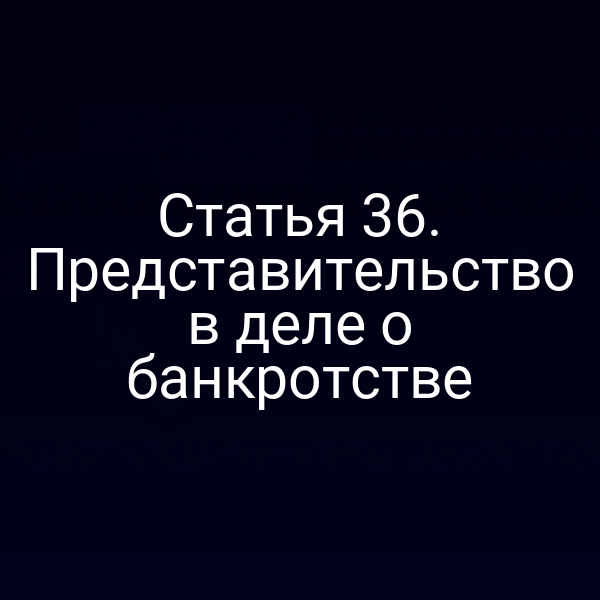 Статья 36. Представительство в деле о банкротстве