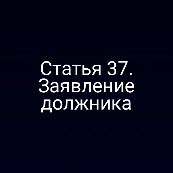 Статья 37. Заявление должника