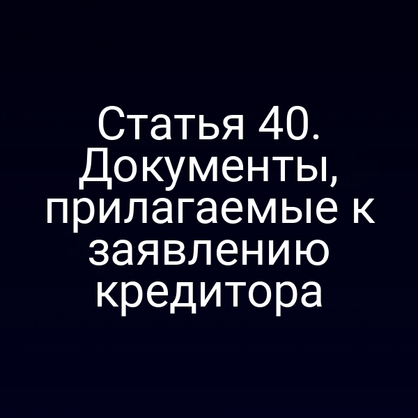 Статья 40. Документы, прилагаемые к заявлению кредитора