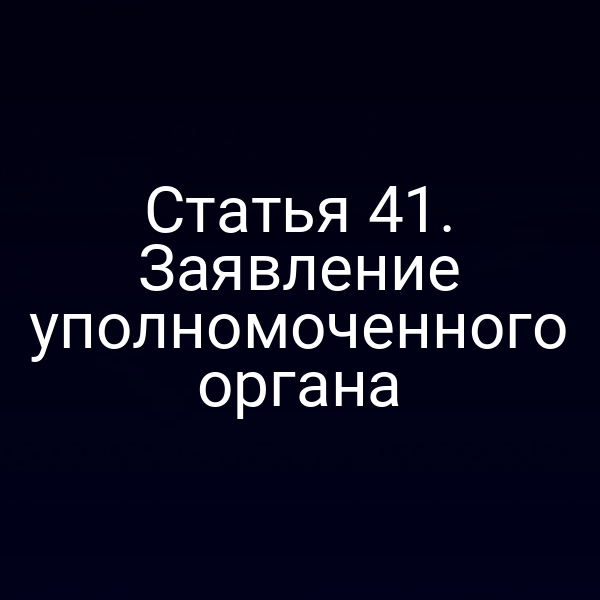 Статья 41. Заявление уполномоченного органа