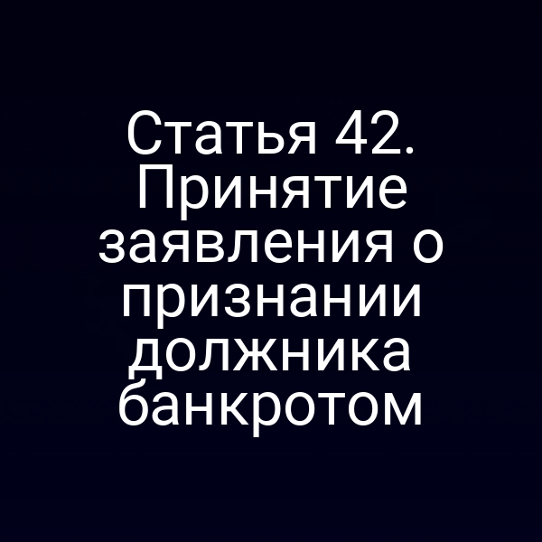 Статья 42. Принятие заявления о признании должника банкротом