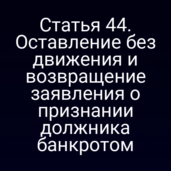 Статья 44. Оставление без движения и возвращение заявления о признании должника банкротом