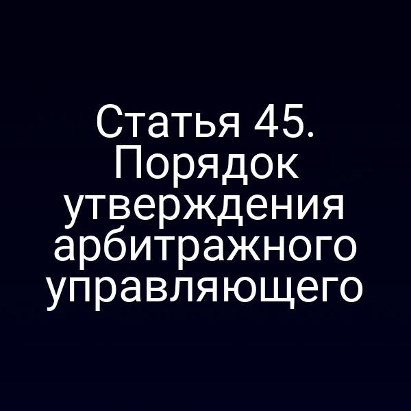 Статья 45. Порядок утверждения арбитражного управляющего