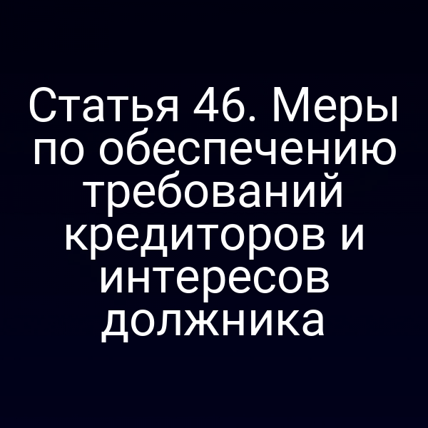 Статья 46. Меры по обеспечению требований кредиторов и интересов должника