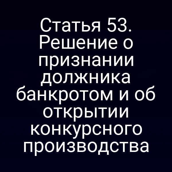 Статья 53. Решение о признании должника банкротом и об открытии конкурсного производства