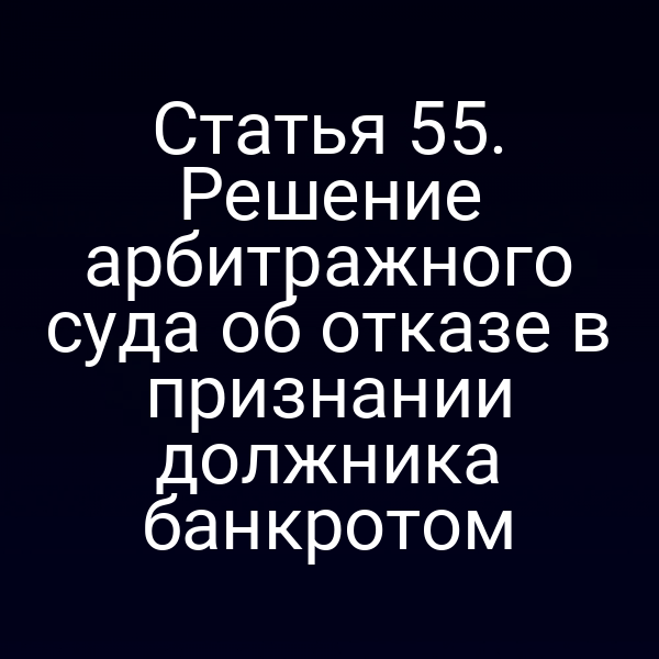 Статья 55. Решение арбитражного суда об отказе в признании должника банкротом