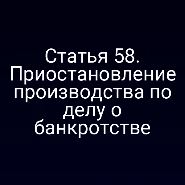 Статья 58. Приостановление производства по делу о банкротстве