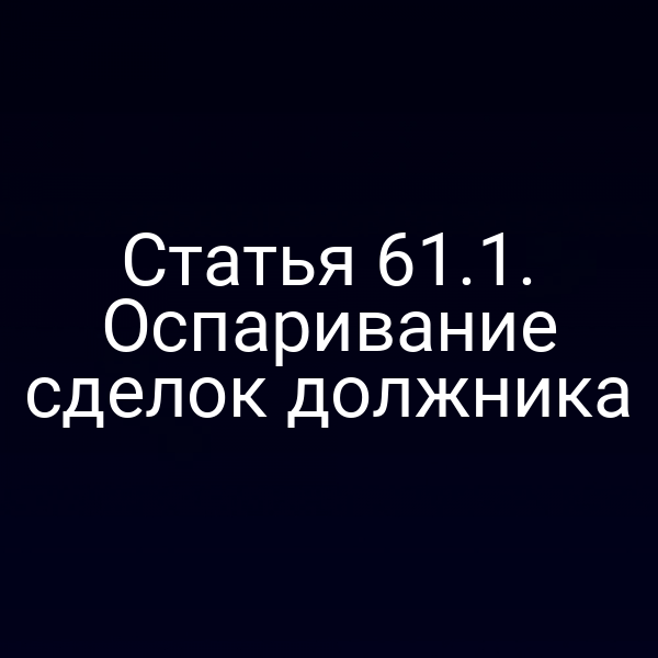 Статья 61.1. Оспаривание сделок должника