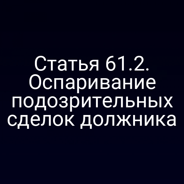 Статья 61.2. Оспаривание подозрительных сделок должника