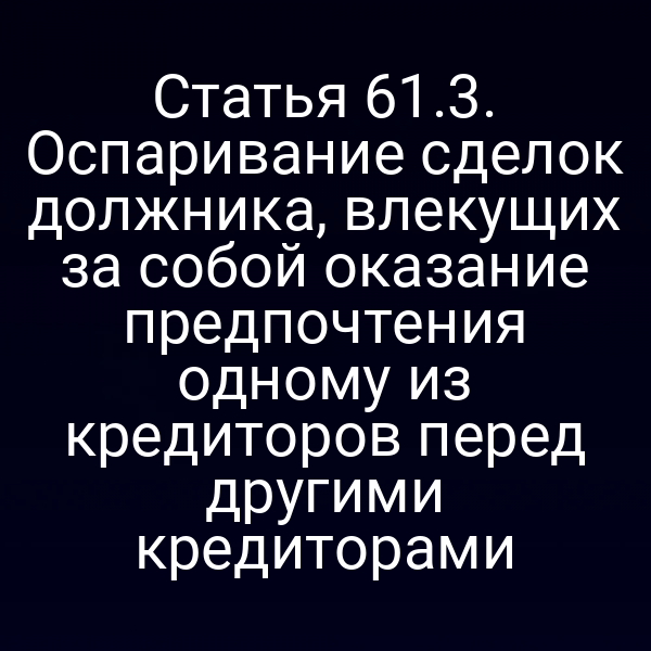 Статья 61.3. Оспаривание сделок должника, влекущих за собой оказание предпочтения одному из кредиторов перед другими кредиторами